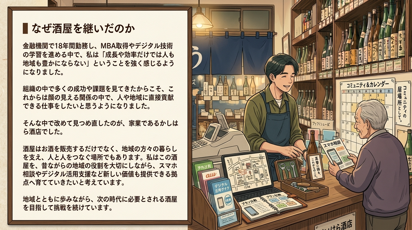 かしはら酒店 代表が酒屋を継いだ理由。金融機関で18年勤務し、MBA取得やデジタル技術の学習を経て、人や地域に直接貢献できる仕事をしたいと考え家業を継承。酒屋を、昔ながらの地域の役割を大切にしながら、スマホ相談やデジタル活用支援など新しい価値も提供できる拠点へ育てていきたいという想いを綴っています。