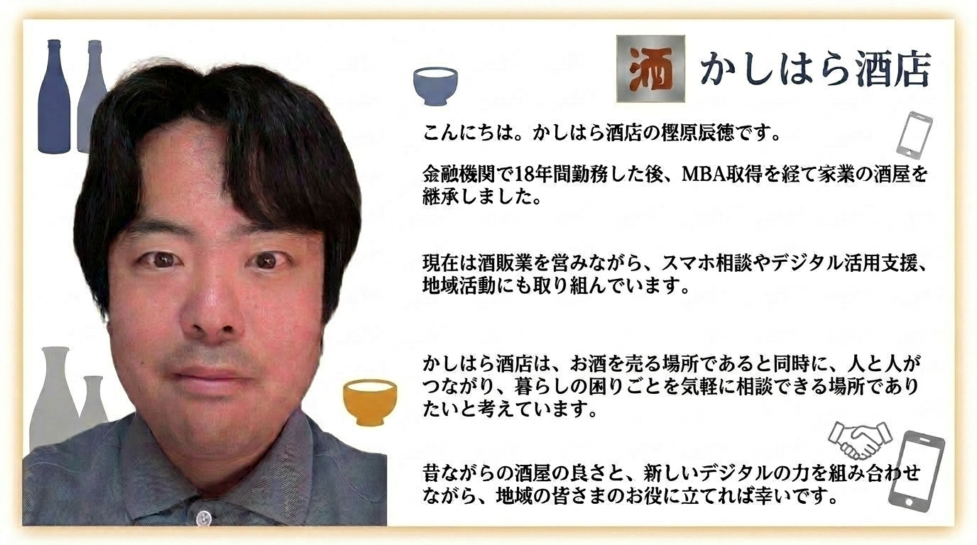 かしはら酒店 代表 樫原辰徳のごあいさつ。金融機関で18年勤務後、MBA取得を経て家業の酒屋を継承。酒販業に加え、スマホ相談やデジタル活用支援、地域活動にも取り組んでいます。